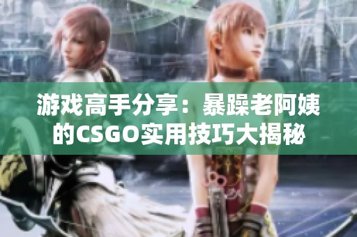 游戏高手分享：暴躁老阿姨的CSGO实用技巧大揭秘