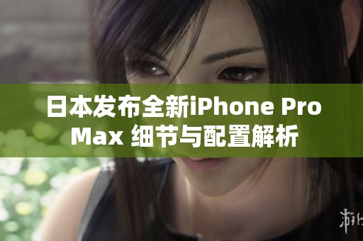 日本发布全新iPhone Pro Max 细节与配置解析