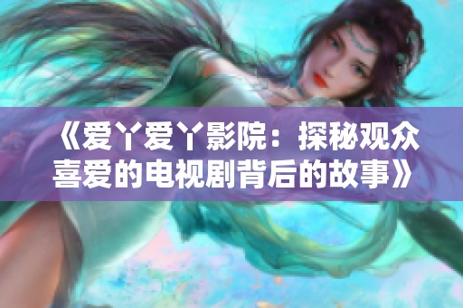 《爱丫爱丫影院：探秘观众喜爱的电视剧背后的故事》