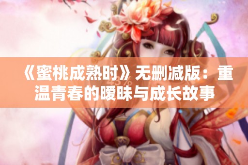 《蜜桃成熟时》无删减版：重温青春的暧昧与成长故事