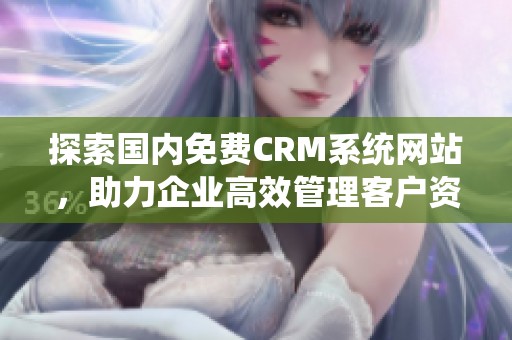 探索国内免费CRM系统网站，助力企业高效管理客户资源