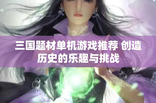 三国题材单机游戏推荐 创造历史的乐趣与挑战