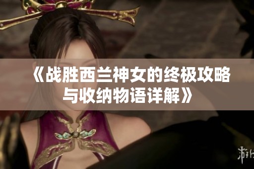 《战胜西兰神女的终极攻略与收纳物语详解》