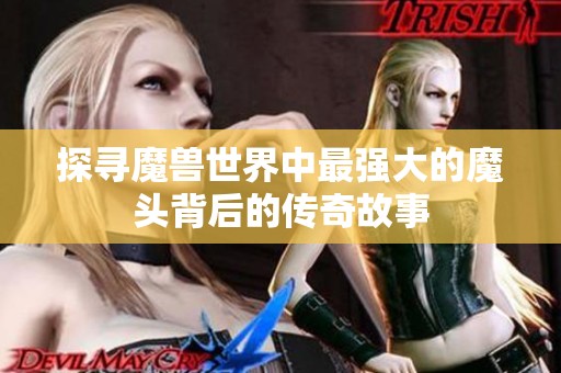 探寻魔兽世界中最强大的魔头背后的传奇故事