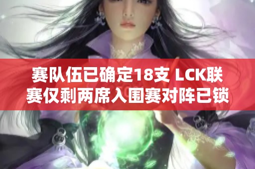 赛队伍已确定18支 LCK联赛仅剩两席入围赛对阵已锁定