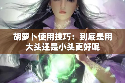 胡萝卜使用技巧：到底是用大头还是小头更好呢