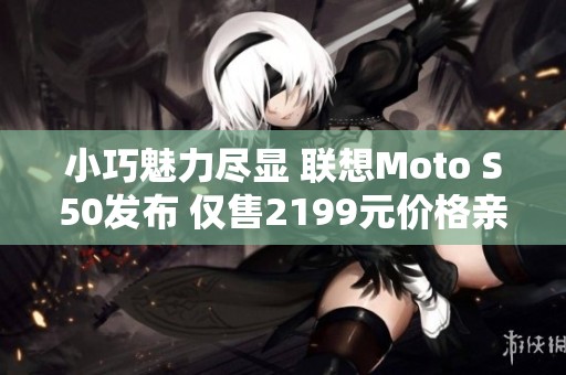 小巧魅力尽显 联想Moto S50发布 仅售2199元价格亲民