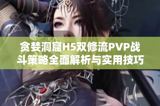 贪婪洞窟H5双修流PVP战斗策略全面解析与实用技巧分享