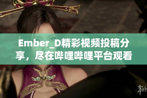 Ember_D精彩视频投稿分享，尽在哔哩哔哩平台观看与探索