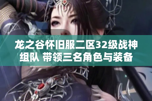 龙之谷怀旧服二区32级战神组队 带领三名角色与装备挑战新高度