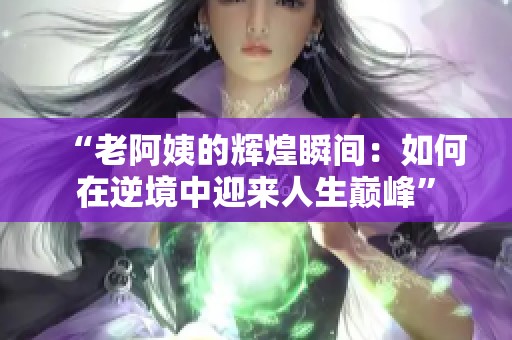 “老阿姨的辉煌瞬间：如何在逆境中迎来人生巅峰”