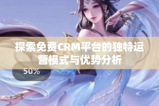 探索免费CRM平台的独特运营模式与优势分析