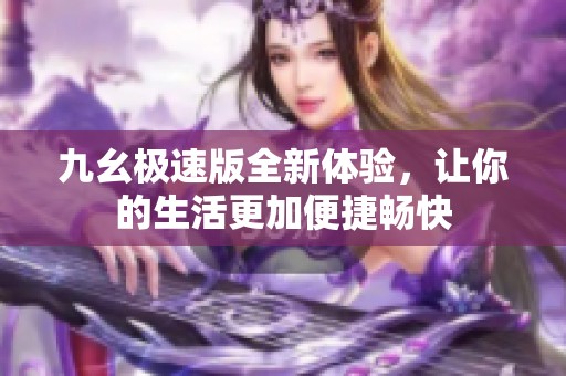 九幺极速版全新体验，让你的生活更加便捷畅快