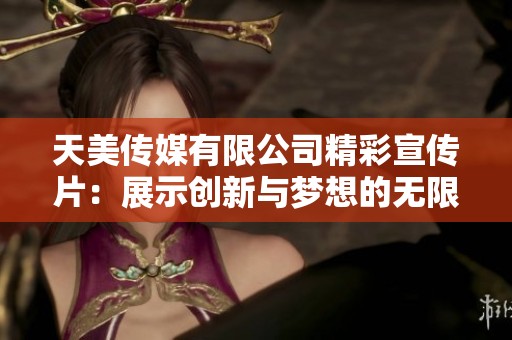 天美传媒有限公司精彩宣传片：展示创新与梦想的无限可能