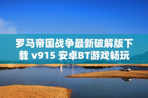 罗马帝国战争最新破解版下载 v915 安卓BT游戏畅玩体验