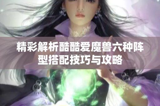 精彩解析酷酷爱魔兽六种阵型搭配技巧与攻略