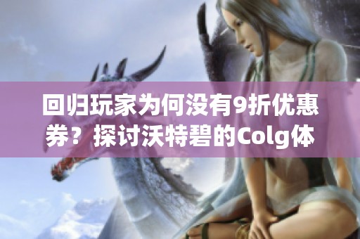 回归玩家为何没有9折优惠券？探讨沃特碧的Colg体验与感受