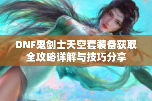 DNF鬼剑士天空套装备获取全攻略详解与技巧分享