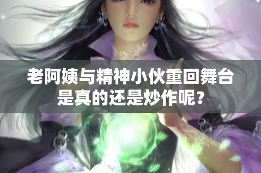 老阿姨与精神小伙重回舞台是真的还是炒作呢？