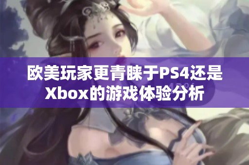 欧美玩家更青睐于PS4还是Xbox的游戏体验分析