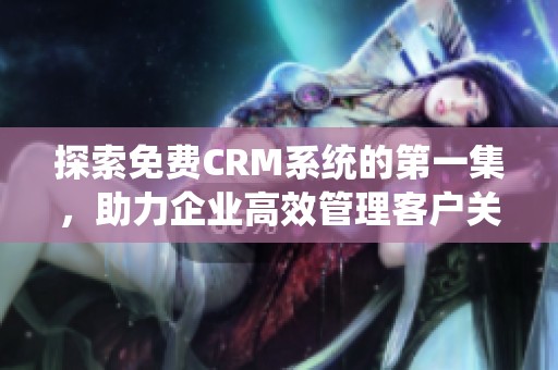 探索免费CRM系统的第一集，助力企业高效管理客户关系