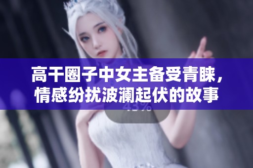 高干圈子中女主备受青睐，情感纷扰波澜起伏的故事