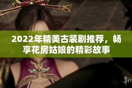 2022年精美古装剧推荐，畅享花房姑娘的精彩故事