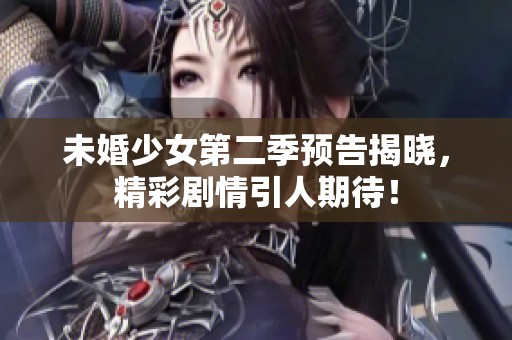 未婚少女第二季预告揭晓，精彩剧情引人期待！