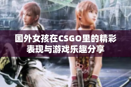 国外女孩在CSGO里的精彩表现与游戏乐趣分享