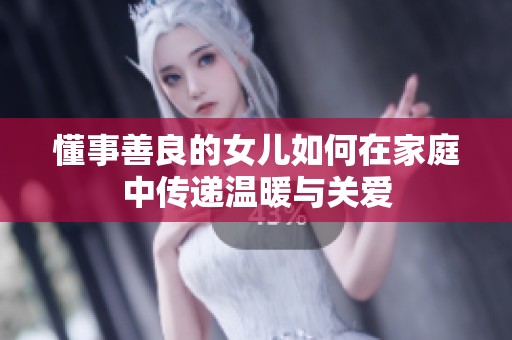 懂事善良的女儿如何在家庭中传递温暖与关爱