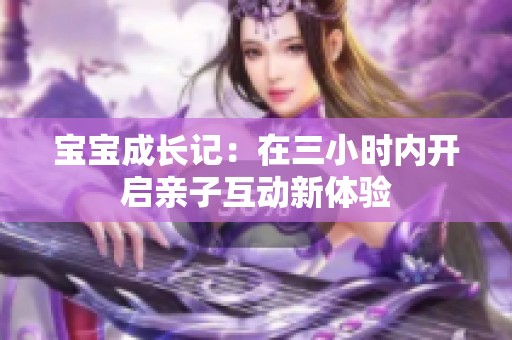 宝宝成长记：在三小时内开启亲子互动新体验