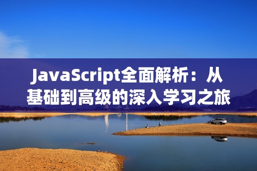 JavaScript全面解析：从基础到高级的深入学习之旅