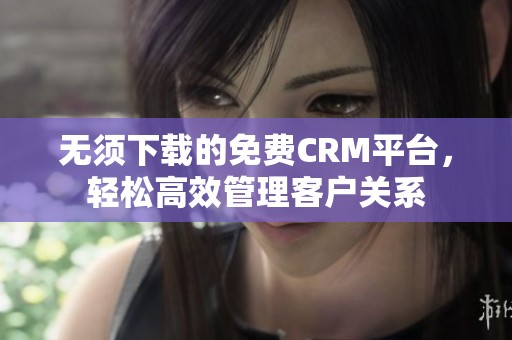 无须下载的免费CRM平台，轻松高效管理客户关系