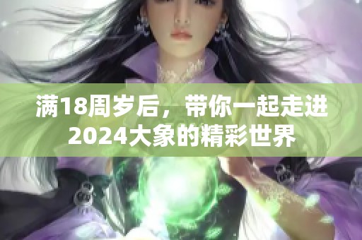 满18周岁后，带你一起走进2024大象的精彩世界