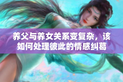 养父与养女关系变复杂，该如何处理彼此的情感纠葛