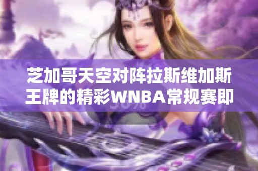 芝加哥天空对阵拉斯维加斯王牌的精彩WNBA常规赛即将开打