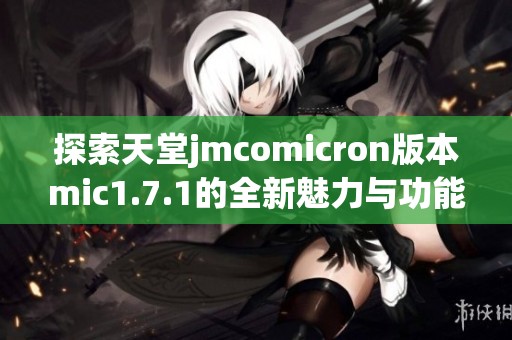 探索天堂jmcomicron版本mic1.7.1的全新魅力与功能解析