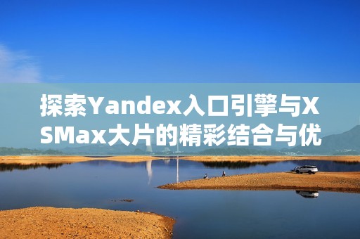 探索Yandex入口引擎与XSMax大片的精彩结合与优势