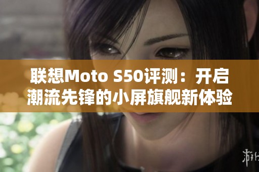 联想Moto S50评测：开启潮流先锋的小屏旗舰新体验