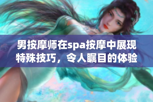 男按摩师在spa按摩中展现特殊技巧，令人瞩目的体验漫画