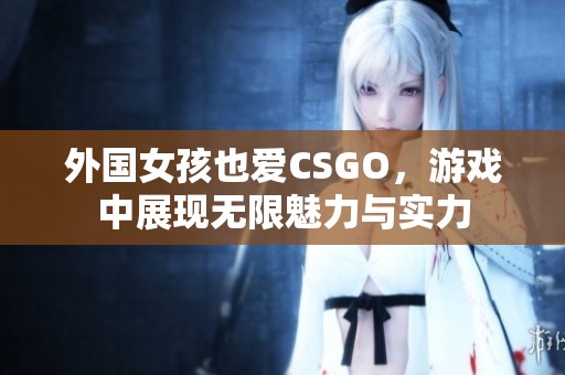 外国女孩也爱CSGO，游戏中展现无限魅力与实力