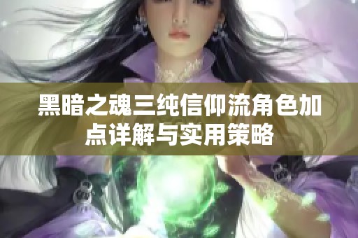 黑暗之魂三纯信仰流角色加点详解与实用策略