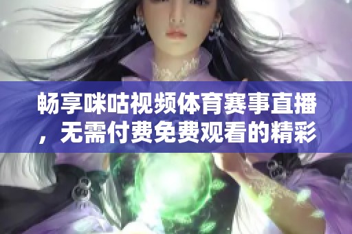 畅享咪咕视频体育赛事直播，无需付费免费观看的精彩瞬间