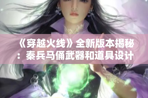 《穿越火线》全新版本揭秘：秦兵马俑武器和道具设计首次曝光