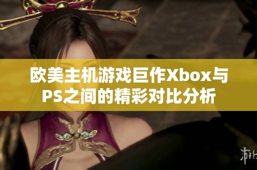 欧美主机游戏巨作Xbox与PS之间的精彩对比分析