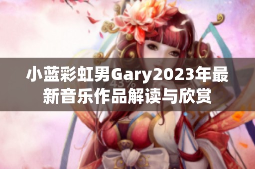 小蓝彩虹男Gary2023年最新音乐作品解读与欣赏