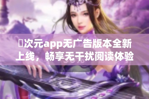 囧次元app无广告版本全新上线，畅享无干扰阅读体验