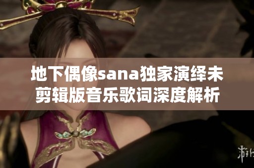 地下偶像sana独家演绎未剪辑版音乐歌词深度解析