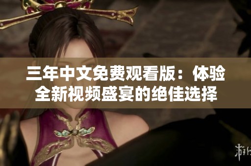 三年中文免费观看版：体验全新视频盛宴的绝佳选择