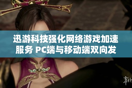 迅游科技强化网络游戏加速服务 PC端与移动端双向发力提升营收